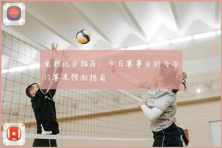 竞彩比分推荐：今日赛事分析与冷门赛果预测指南