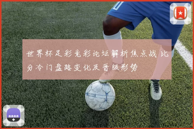 世界杯足彩竞彩论坛解析焦点战 比分冷门盘路变化及晋级形势