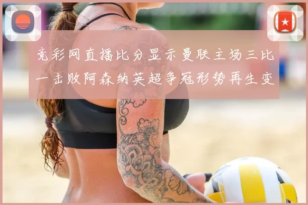 竞彩网直播比分显示曼联主场三比一击败阿森纳英超争冠形势再生变数