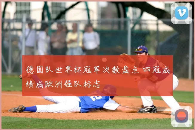 德国队世界杯冠军次数盘点 四冠成绩成欧洲强队标志