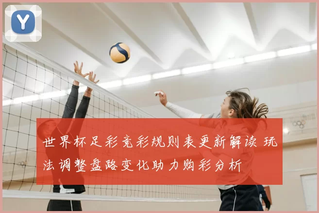 世界杯足彩竞彩规则表更新解读 玩法调整盘路变化助力购彩分析