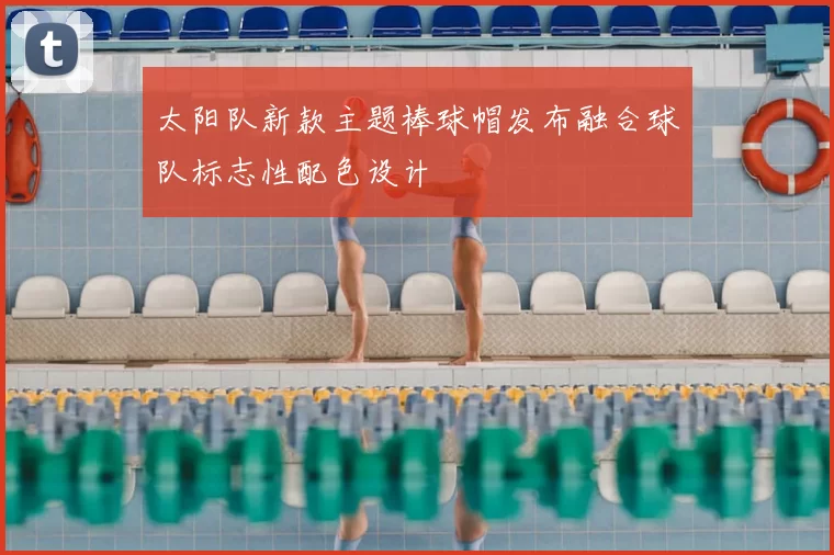 太阳队新款主题棒球帽发布融合球队标志性配色设计