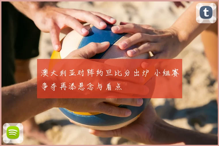 澳大利亚对阵约旦比分出炉 小组赛争夺再添悬念与看点