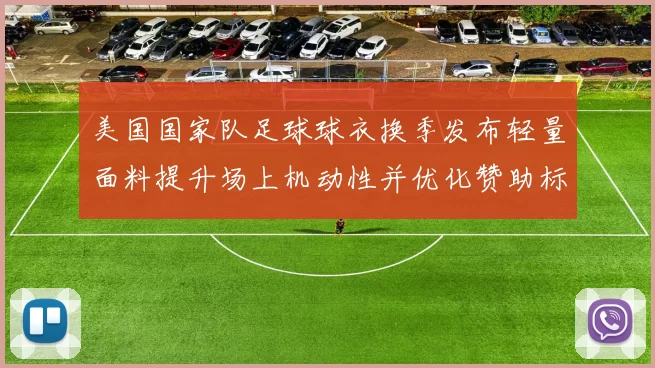 美国国家队足球球衣换季发布轻量面料提升场上机动性并优化赞助标识