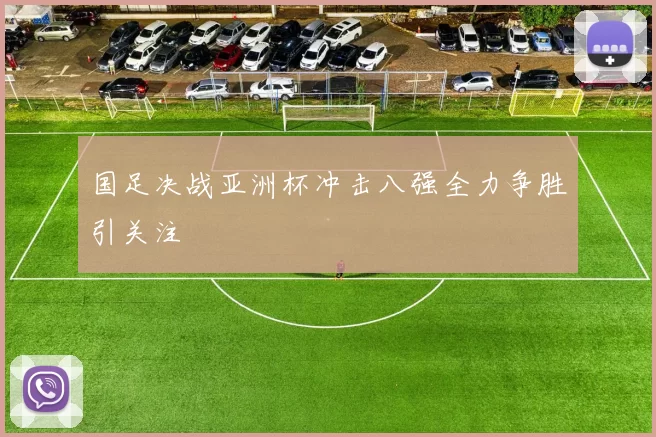 国足决战亚洲杯冲击八强全力争胜引关注