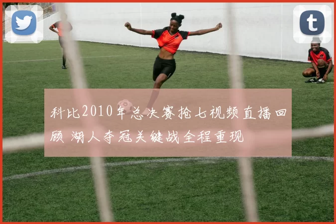 科比2010年总决赛抢七视频直播回顾 湖人夺冠关键战全程重现