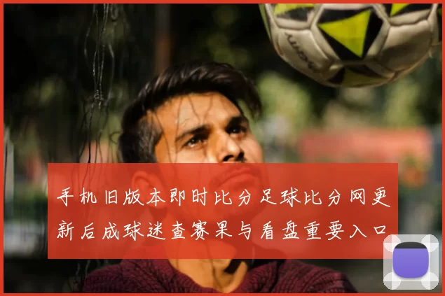 手机旧版本即时比分足球比分网更新后成球迷查赛果与看盘重要入口