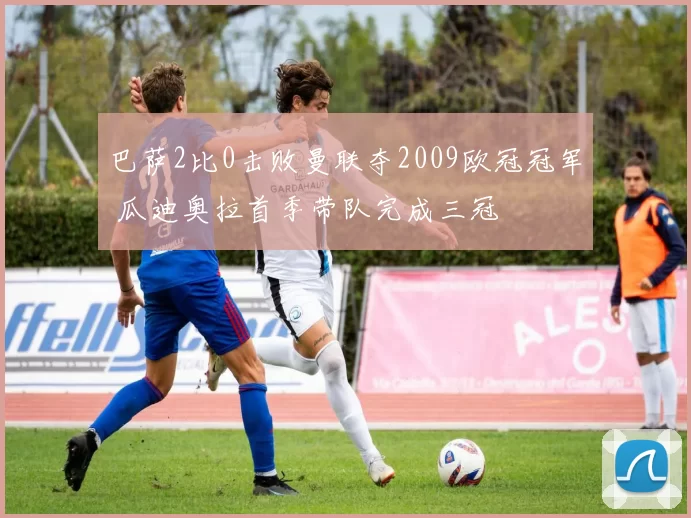 巴萨2比0击败曼联夺2009欧冠冠军 瓜迪奥拉首季带队完成三冠