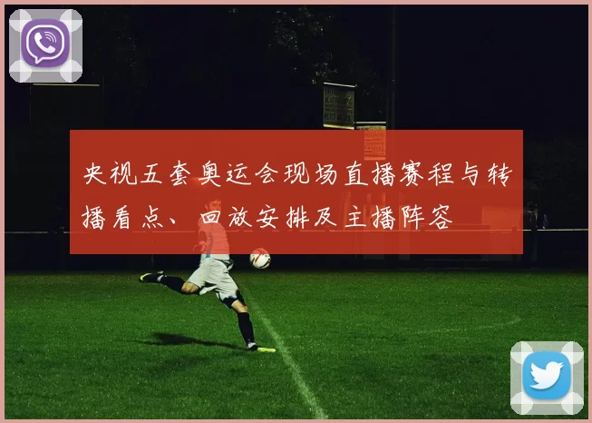 央视五套奥运会现场直播赛程与转播看点、回放安排及主播阵容
