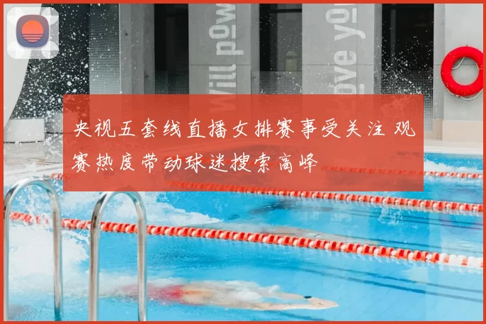 央视五套线直播女排赛事受关注 观赛热度带动球迷搜索高峰