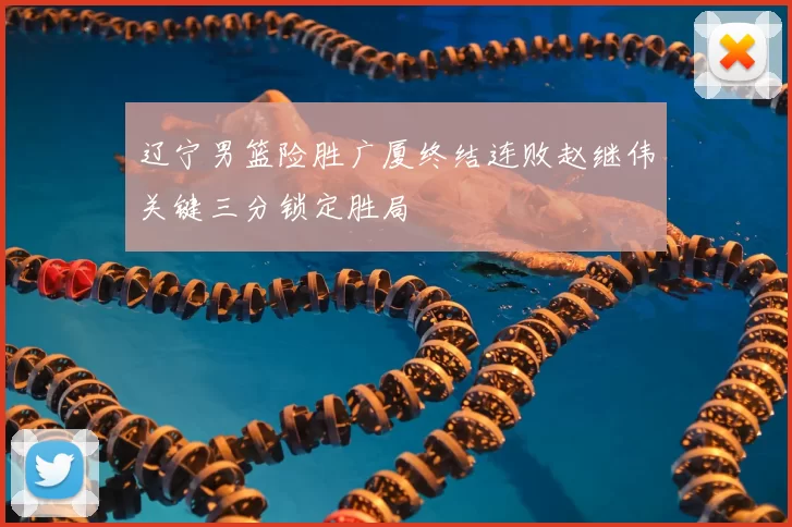 辽宁男篮险胜广厦终结连败赵继伟关键三分锁定胜局