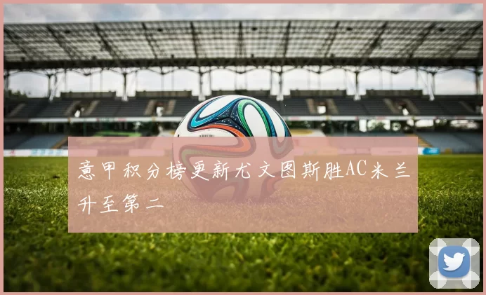 意甲积分榜更新尤文图斯胜AC米兰升至第二