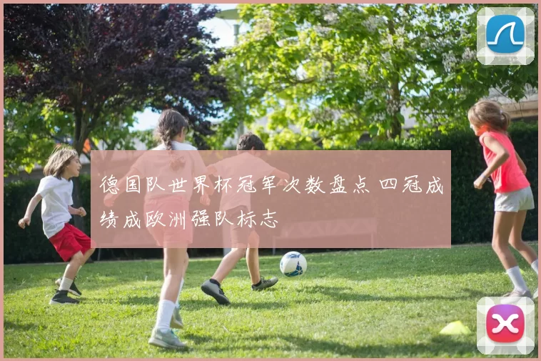 德国队世界杯冠军次数盘点 四冠成绩成欧洲强队标志