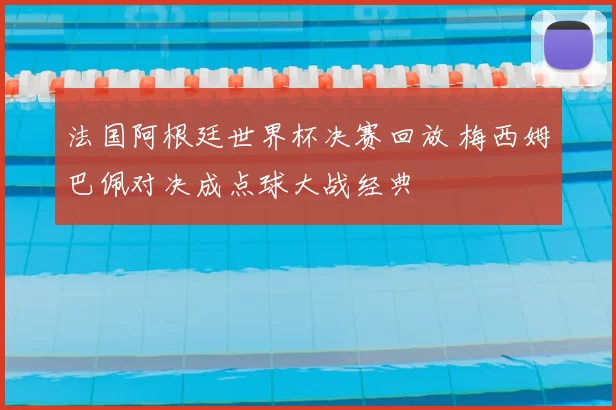 法国阿根廷世界杯决赛回放 梅西姆巴佩对决成点球大战经典