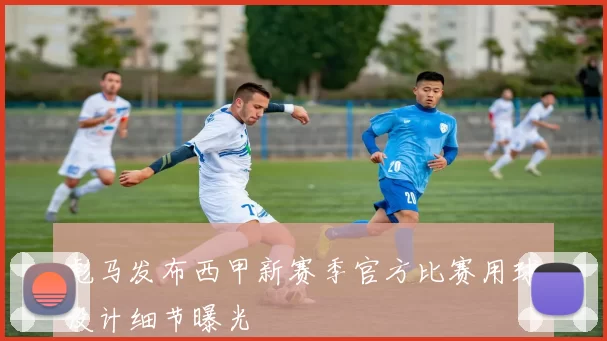 彪马发布西甲新赛季官方比赛用球设计细节曝光