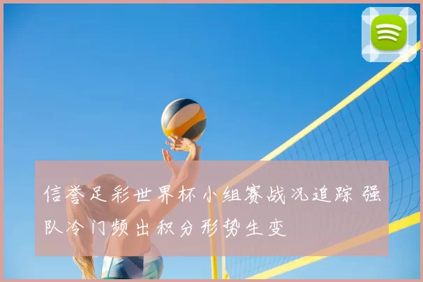 信誉足彩世界杯小组赛战况追踪 强队冷门频出积分形势生变