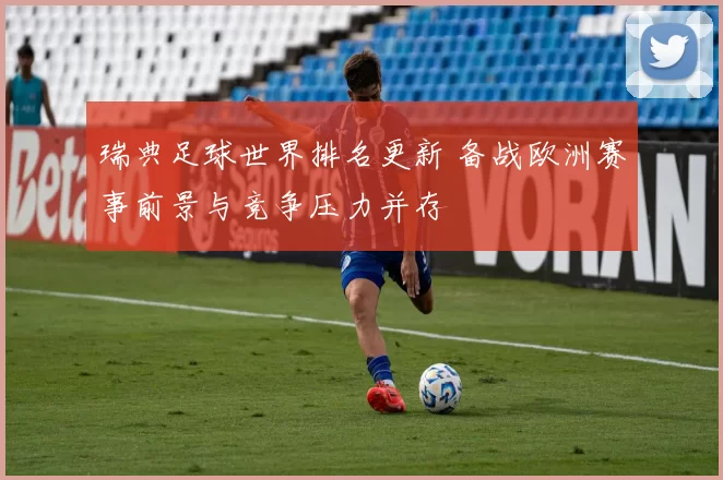 瑞典足球世界排名更新 备战欧洲赛事前景与竞争压力并存