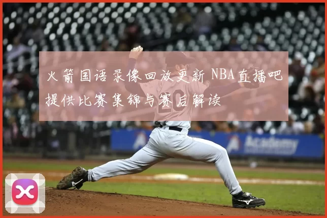 火箭国语录像回放更新 NBA直播吧提供比赛集锦与赛后解读