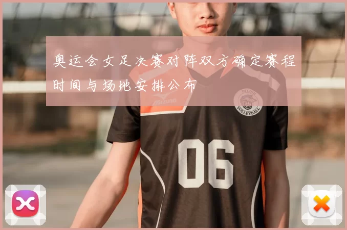 奥运会女足决赛对阵双方确定赛程时间与场地安排公布