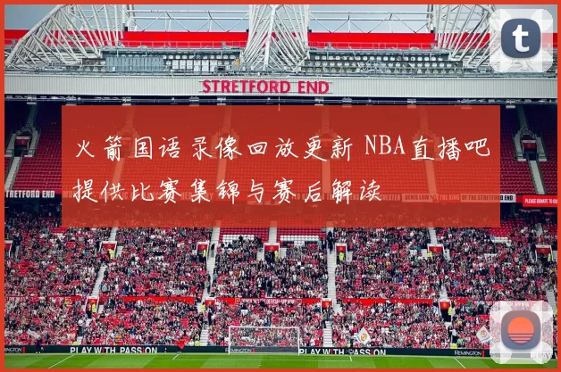 火箭国语录像回放更新 NBA直播吧提供比赛集锦与赛后解读