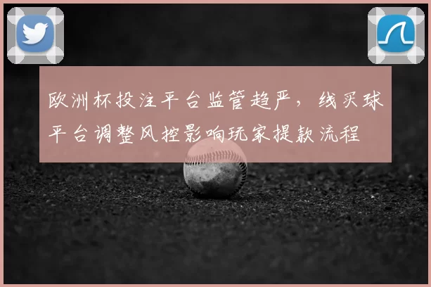 欧洲杯投注平台监管趋严，线买球平台调整风控影响玩家提款流程