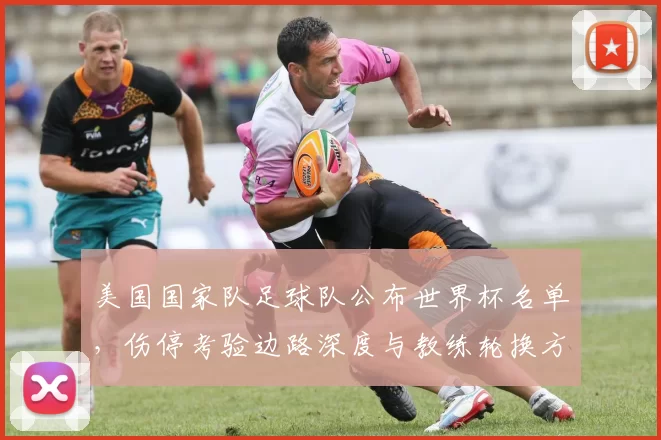 美国国家队足球队公布世界杯名单，伤停考验边路深度与教练轮换方案成看点