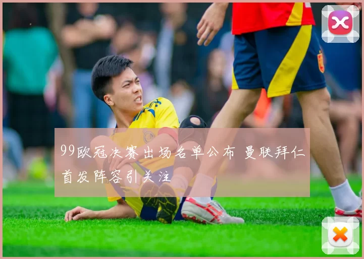 99欧冠决赛出场名单公布 曼联拜仁首发阵容引关注