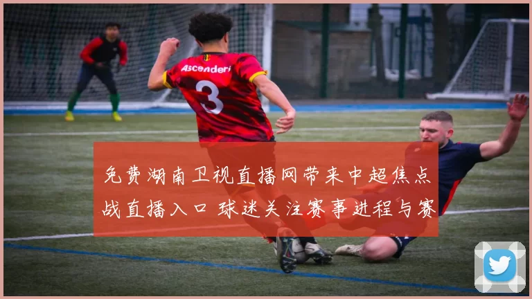 免费湖南卫视直播网带来中超焦点战直播入口 球迷关注赛事进程与赛后看点