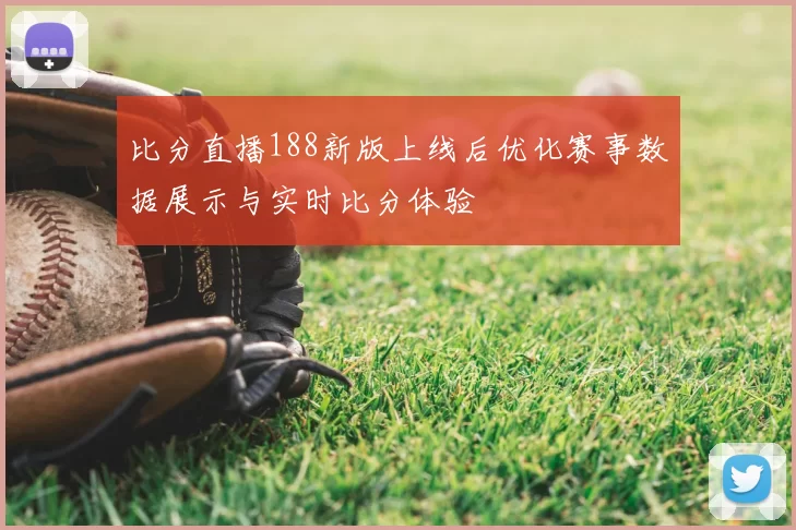 比分直播188新版上线后优化赛事数据展示与实时比分体验