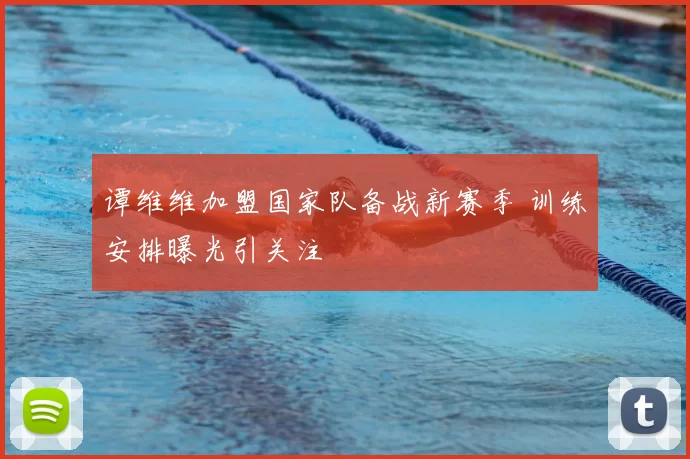 谭维维加盟国家队备战新赛季 训练安排曝光引关注