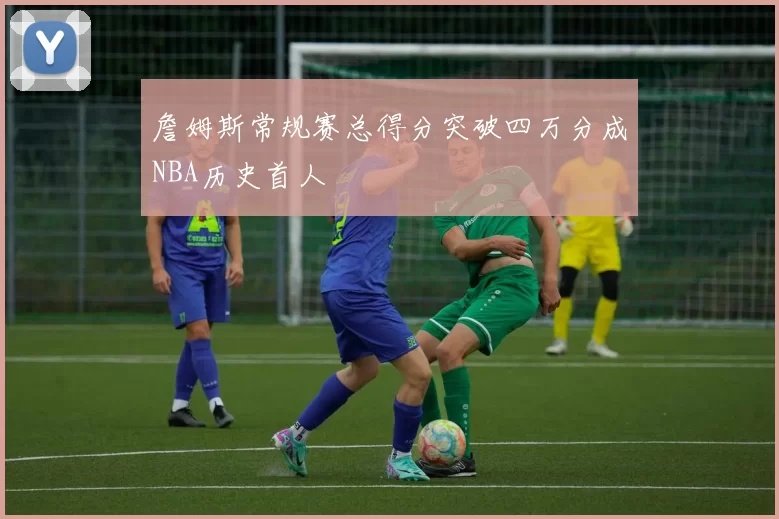 詹姆斯常规赛总得分突破四万分成NBA历史首人