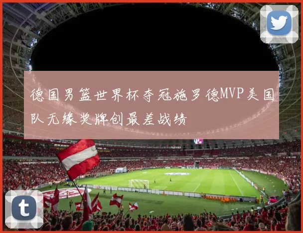 德国男篮世界杯夺冠施罗德MVP美国队无缘奖牌创最差战绩