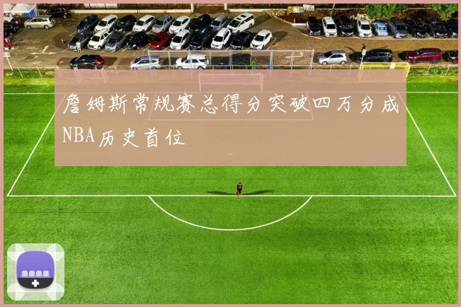 詹姆斯常规赛总得分突破四万分成NBA历史首位