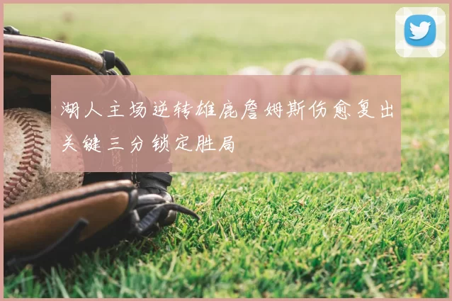 湖人主场逆转雄鹿詹姆斯伤愈复出关键三分锁定胜局