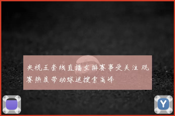 央视五套线直播女排赛事受关注 观赛热度带动球迷搜索高峰