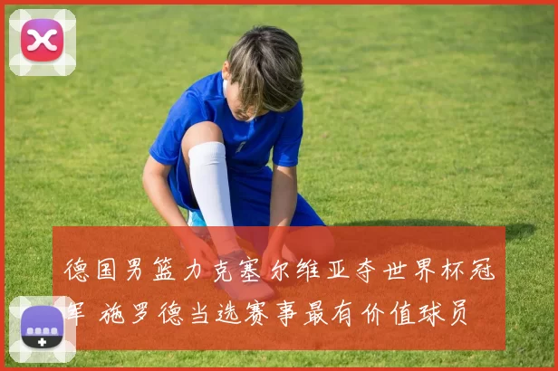 德国男篮力克塞尔维亚夺世界杯冠军 施罗德当选赛事最有价值球员