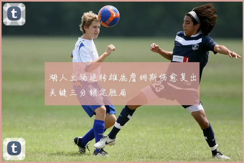 湖人主场逆转雄鹿詹姆斯伤愈复出关键三分锁定胜局