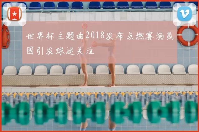 世界杯主题曲2018发布点燃赛场氛围引发球迷关注
