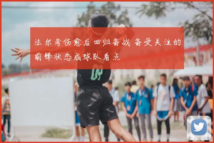 法尔考伤愈后回归备战 备受关注的前锋状态成球队看点