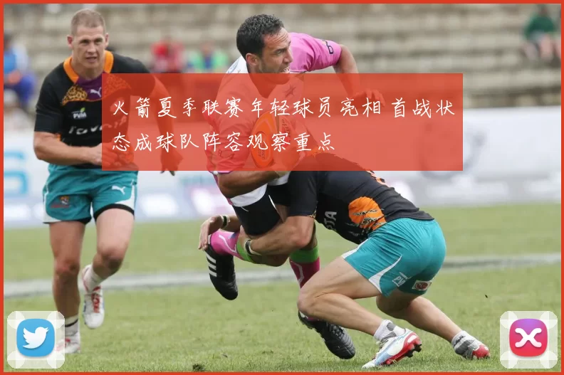 火箭夏季联赛年轻球员亮相 首战状态成球队阵容观察重点