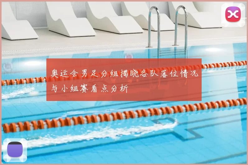 奥运会男足分组揭晓各队落位情况与小组赛看点分析