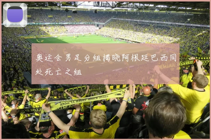 奥运会男足分组揭晓阿根廷巴西同处死亡之组