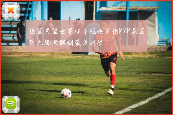 德国男篮世界杯夺冠施罗德MVP美国队无缘奖牌创最差战绩