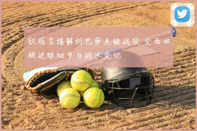 欧冠录播解析巴萨关键战役 全面回顾进球细节与战术变化