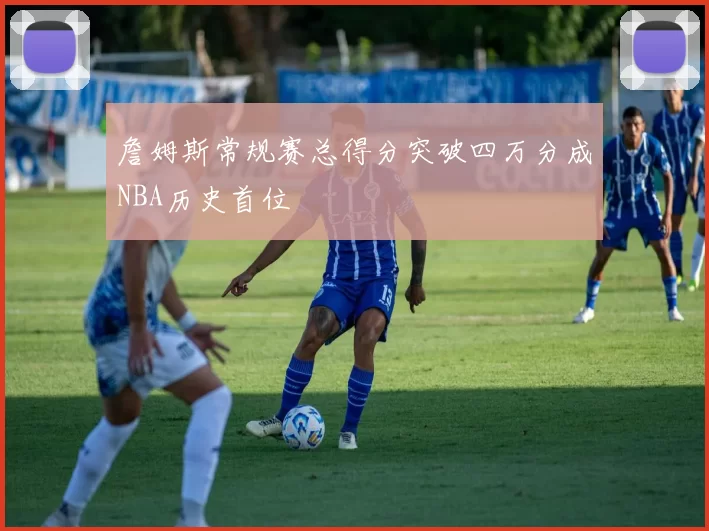 詹姆斯常规赛总得分突破四万分成NBA历史首位