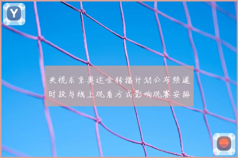 央视东京奥运会转播计划公布频道时段与线上观看方式影响观赛安排