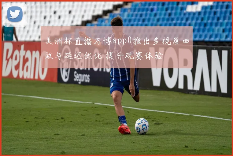 美洲杯直播万博app0推出多视角回放与延迟优化 提升观赛体验