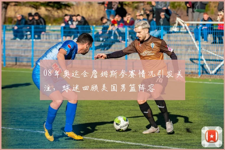 08年奥运会詹姆斯参赛情况引发关注，球迷回顾美国男篮阵容