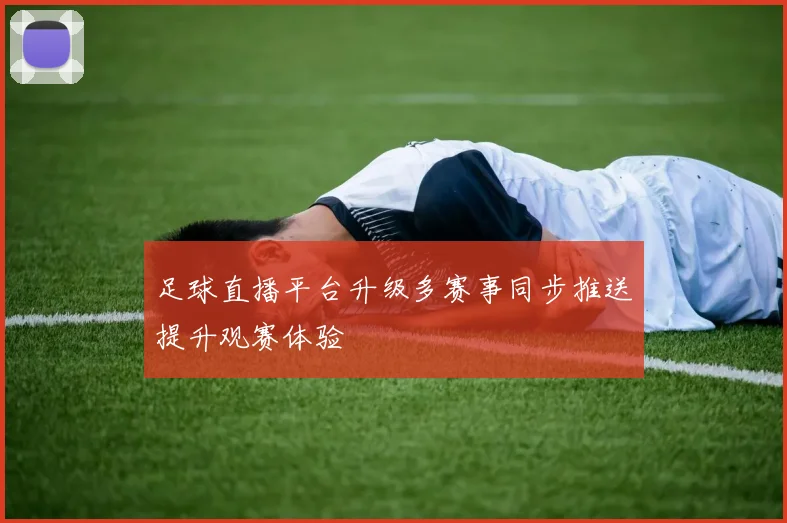 足球直播平台升级多赛事同步推送提升观赛体验