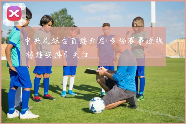 中央足球台直播开启 多场赛事连线 转播安排引关注